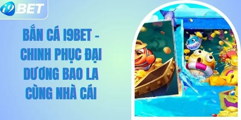 Bắn Cá I9BET - Chinh Phục Đại Dương Bao La Cùng Nhà Cái